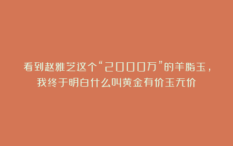 看到赵雅芝这个“2000万”的羊脂玉，我终于明白什么叫黄金有价玉无价！