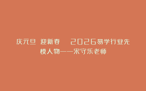 庆元旦 迎新春 | 2026易学行业先模人物——宋守乐老师