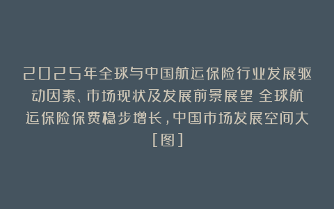 2025年全球与中国航运保险行业发展驱动因素、市场现状及发展前景展望：全球航运保险保费稳步增长，中国市场发展空间大[图]