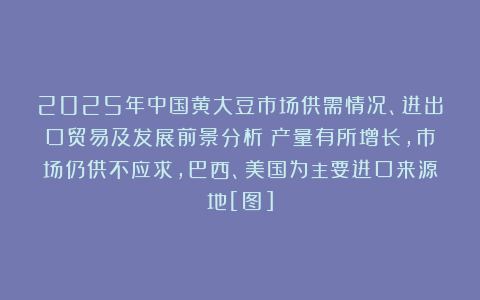 2025年中国黄大豆市场供需情况、进出口贸易及发展前景分析：产量有所增长，市场仍供不应求，巴西、美国为主要进口来源地[图]