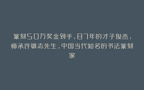 篆刻50万奖金到手，87年的才子俊杰，师承许雄志先生，中国当代知名的书法篆刻家