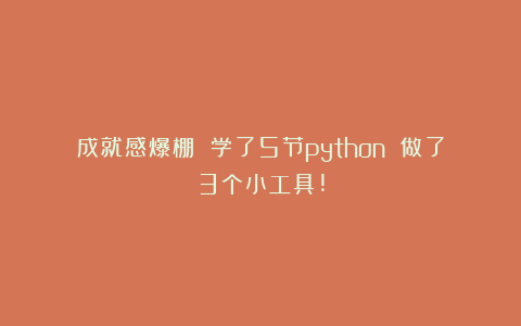 成就感爆棚 学了5节python 做了3个小工具!