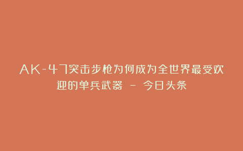 AK-47突击步枪为何成为全世界最受欢迎的单兵武器 – 今日头条