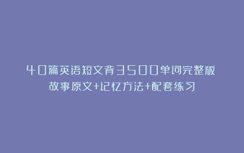 40篇英语短文背3500单词完整版②（故事原文+记忆方法+配套练习）