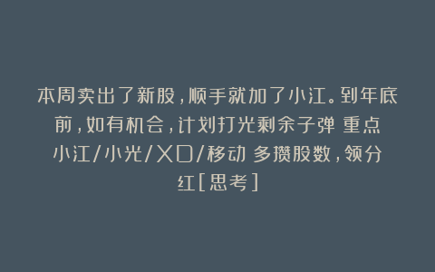 本周卖出了新股，顺手就加了小江。到年底前，如有机会，计划打光剩余子弹（重点：小江/小光/XD/移动）多攒股数，领分红[思考]