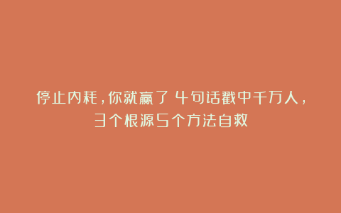 停止内耗，你就赢了！4句话戳中千万人，3个根源5个方法自救