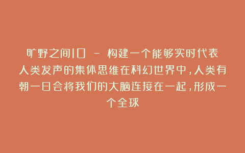 旷野之间10 – 构建一个能够实时代表人类发声的集体思维在科幻世界中，人类有朝一日会将我们的大脑连接在一起，形成一个全球