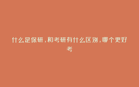 什么是保研,和考研有什么区别,哪个更好考?