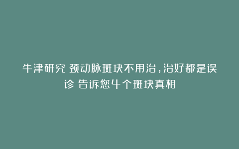 牛津研究:颈动脉斑块不用治,治好都是误诊?告诉您4个斑块真相