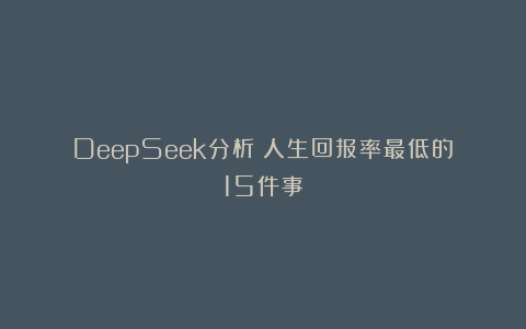 DeepSeek分析：人生回报率最低的15件事