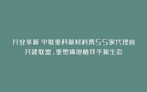 行业革新！中联重科新材料携55家代理商共建联盟，重塑墙地精找平新生态