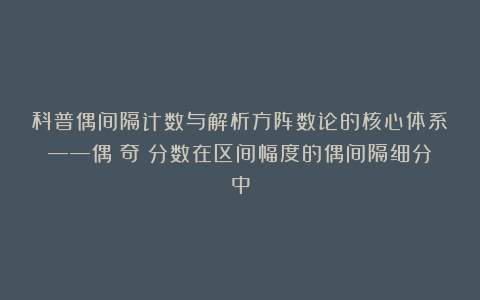 科普偶间隔计数与解析方阵数论的核心体系——偶（奇）分数在区间幅度的偶间隔细分中