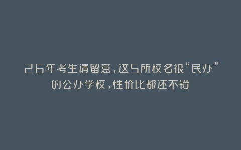 26年考生请留意，这5所校名很“民办”的公办学校，性价比都还不错！