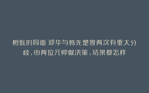 相似的局面：邓华与韩先楚曾两次有重大分歧，由两位元帅做决策，结果都怎样？