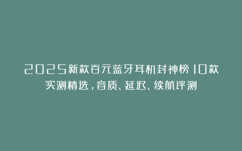 2025新款百元蓝牙耳机封神榜:10款实测精选,音质、延迟、续航评测