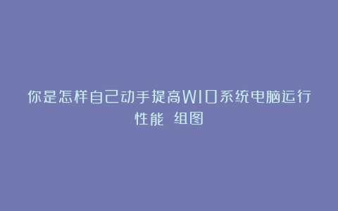 你是怎样自己动手提高W10系统电脑运行性能？（组图）