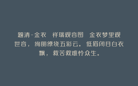 题清-金农 《祥瑞观音图》 金农梦里观世音， 绚丽缭绕五彩云。 低眉闭目白衣飘， 救苦救难怜众生。