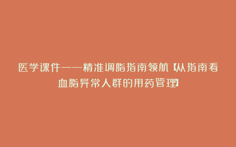 医学课件——精准调脂指南领航【从指南看血脂异常人群的用药管理】