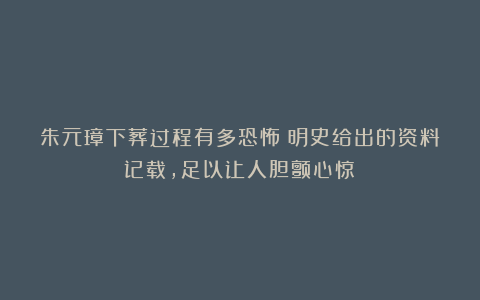 朱元璋下葬过程有多恐怖?明史给出的资料记载,足以让人胆颤心惊