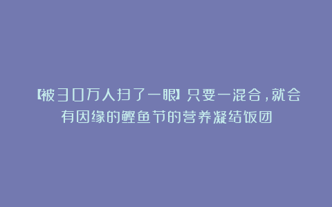 【被30万人扫了一眼】只要一混合，就会有因缘的鲣鱼节的营养凝结饭团