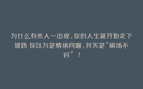 为什么有些人一出现，你的人生就开始走下坡路？你以为是情绪问题，其实是“磁场不对” !