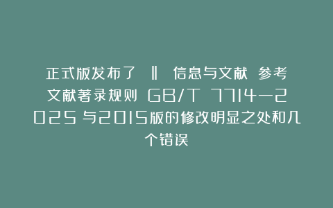 正式版发布了！ ‖ 《信息与文献 参考文献著录规则》（GB/T 7714—2025）与2015版的修改明显之处和几个错误！