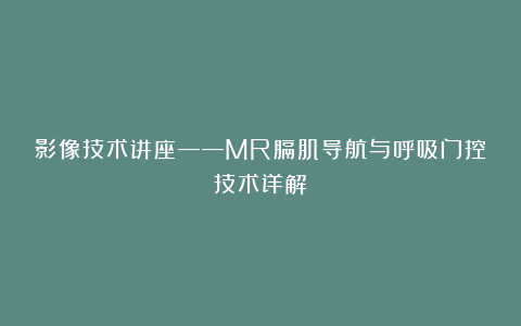 影像技术讲座——MR膈肌导航与呼吸门控技术详解