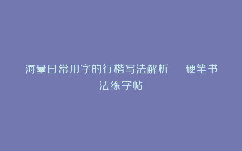 海量日常用字的行楷写法解析 | 硬笔书法练字帖