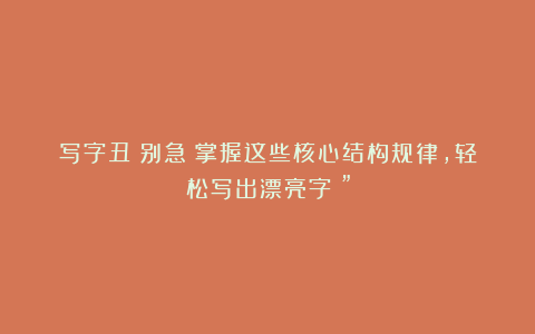 写字丑？别急！掌握这些核心结构规律，轻松写出漂亮字！”