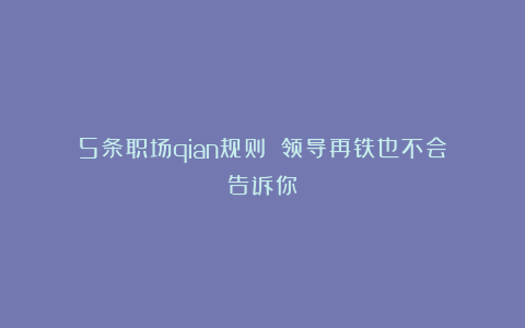 5条职场qian规则❗️领导再铁也不会告诉你！