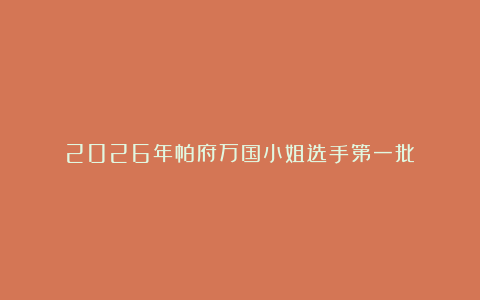 2026年帕府万国小姐选手第一批