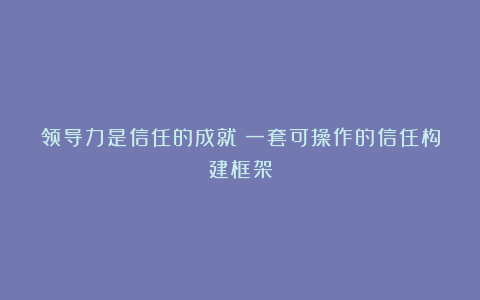 领导力是信任的成就：一套可操作的信任构建框架