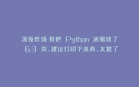 深夜炸场:我把 Python 浓缩成了 63 页,建议打印下来背,太狠了!