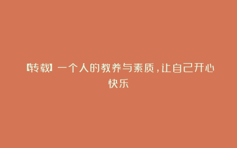 【转载】一个人的教养与素质，让自己开心快乐