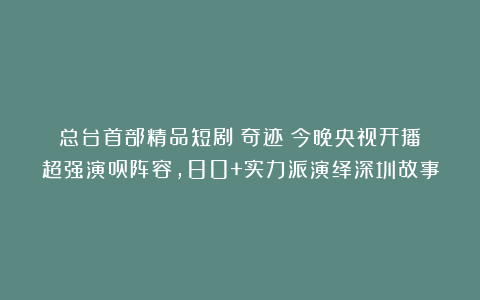 总台首部精品短剧《奇迹》今晚央视开播!超强演员阵容,80+实力派演绎深圳故事