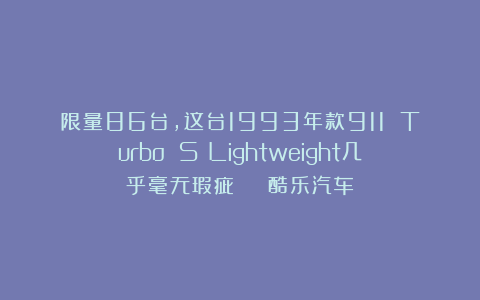 限量86台,这台1993年款911 Turbo S Lightweight几乎毫无瑕疵 | 酷乐汽车
