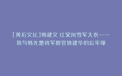 [黄石文坛]韩建文：红安风雪军大衣——我与韩先楚将军厨官徐建华的忘年缘