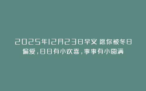2025年12月23日早安！愿你被冬日偏爱，日日有小欢喜，事事有小圆满！