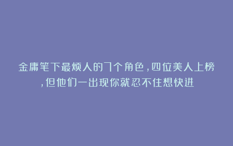 金庸笔下最烦人的7个角色，四位美人上榜，但他们一出现你就忍不住想快进