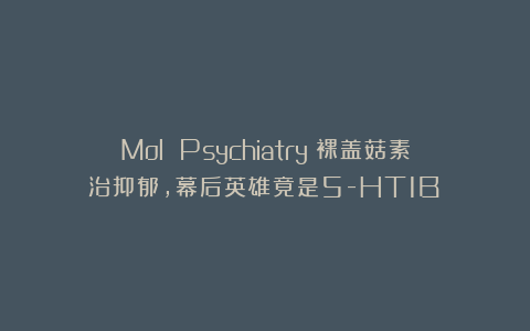 Mol Psychiatry：裸盖菇素治抑郁，幕后英雄竟是5-HT1B？