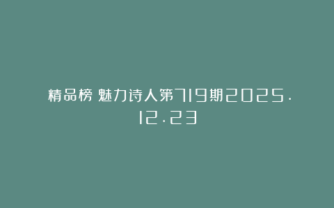 《精品榜》魅力诗人第719期2025.12.23