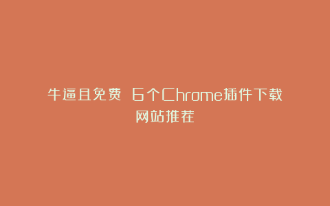 牛逼且免费‼️6个Chrome插件下载网站推荐
