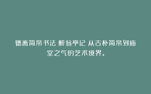 德斋简帛书法《醉翁亭记》从古朴简帛到庙堂之气的艺术境界。