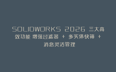 SOLIDWORKS 2026 三大高效功能:增强过滤器 + 多实体快筛 + 消息灵活管理!