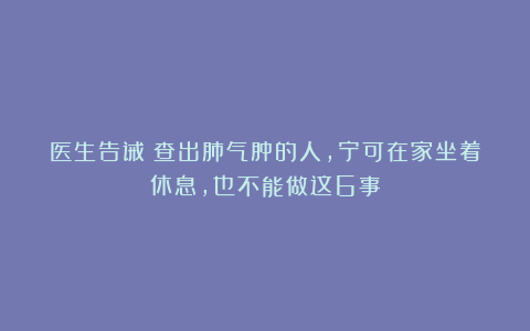 医生告诫:查出肺气肿的人,宁可在家坐着休息,也不能做这6事