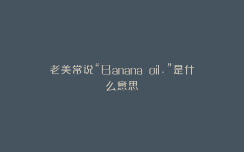 老美常说“Banana oil.”是什么意思？
