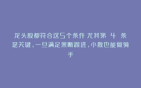 龙头股都符合这5个条件！尤其第 4 条是关键，一旦满足果断跟进，小散也能做骑手！