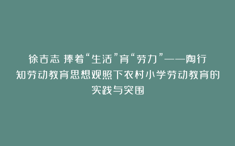 徐吉志:捧着“生活”育“劳力”——陶行知劳动教育思想观照下农村小学劳动教育的实践与突围