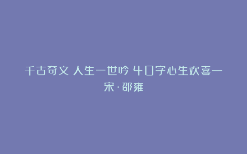 千古奇文《人生一世吟》40字心生欢喜—宋·邵雍