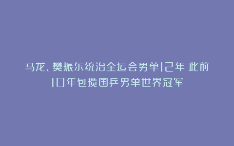 马龙、樊振东统治全运会男单12年！此前10年包揽国乒男单世界冠军